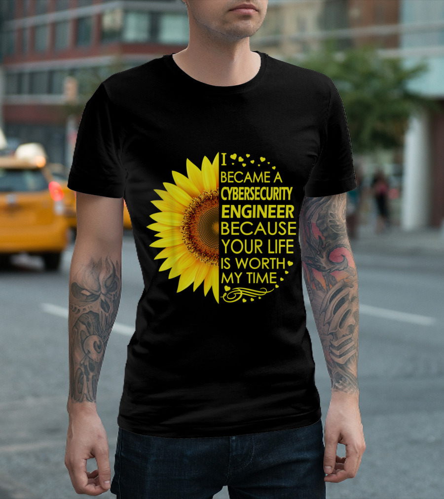 I Became a Cybersecurity Engineer Because Your Life Is Worth My Time Sunflower T-Shirt