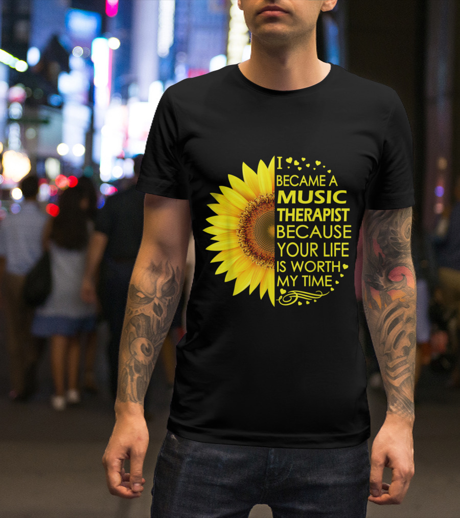 I Became A Music Therapist Because Your Life Is Worth My Time Sunflower T-Shirt