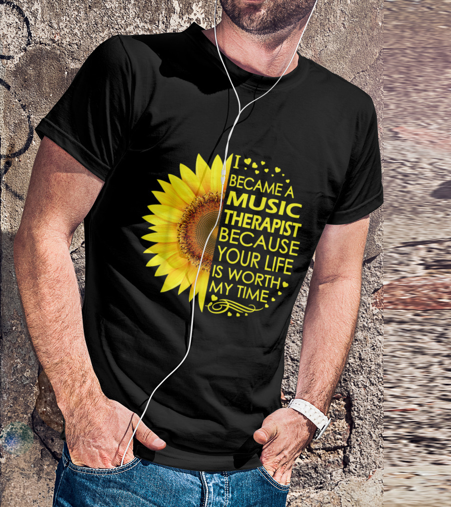I Became A Music Therapist Because Your Life Is Worth My Time Sunflower T-Shirt