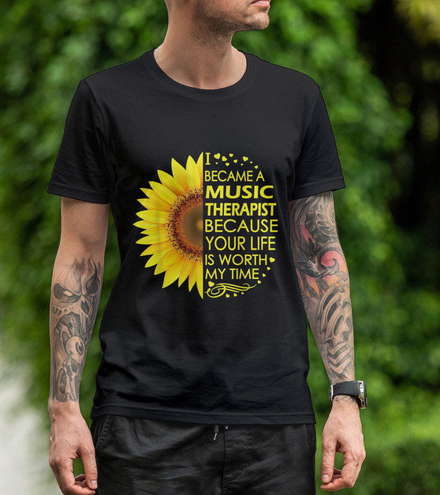 I Became A Music Therapist Because Your Life Is Worth My Time Sunflower T-Shirt