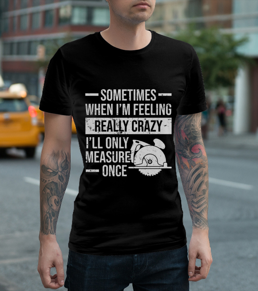 Sometimes When I’m Feeling Really Crazy I’ll Only Measure Once T-Shirt