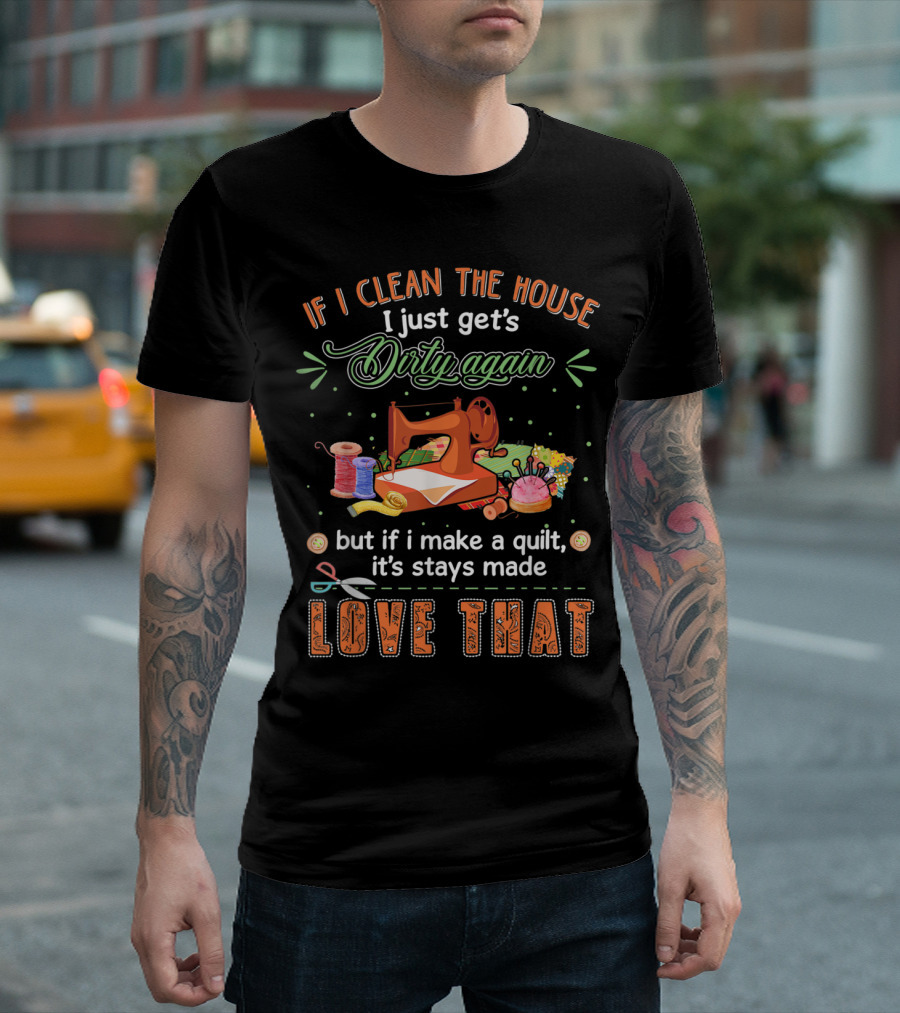 If I Clean the House I Just Get's Dirty Again But If I Make a Quilt It's Stays Made Love That Sewing Machine and Quilting Elements T-Shirt