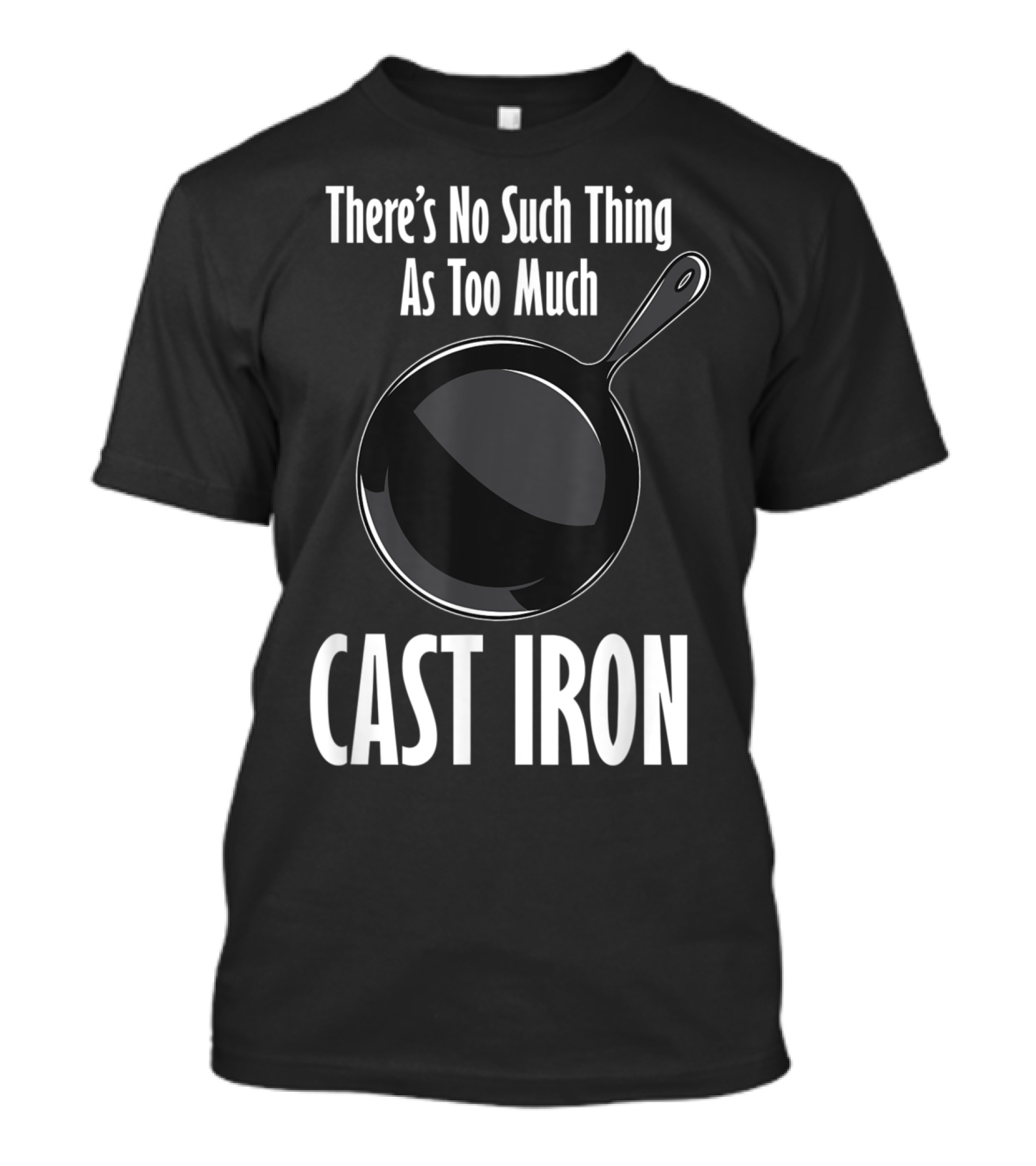 There's No Such Thing As Too Much Cast Iron Cooking Fun T-Shirt