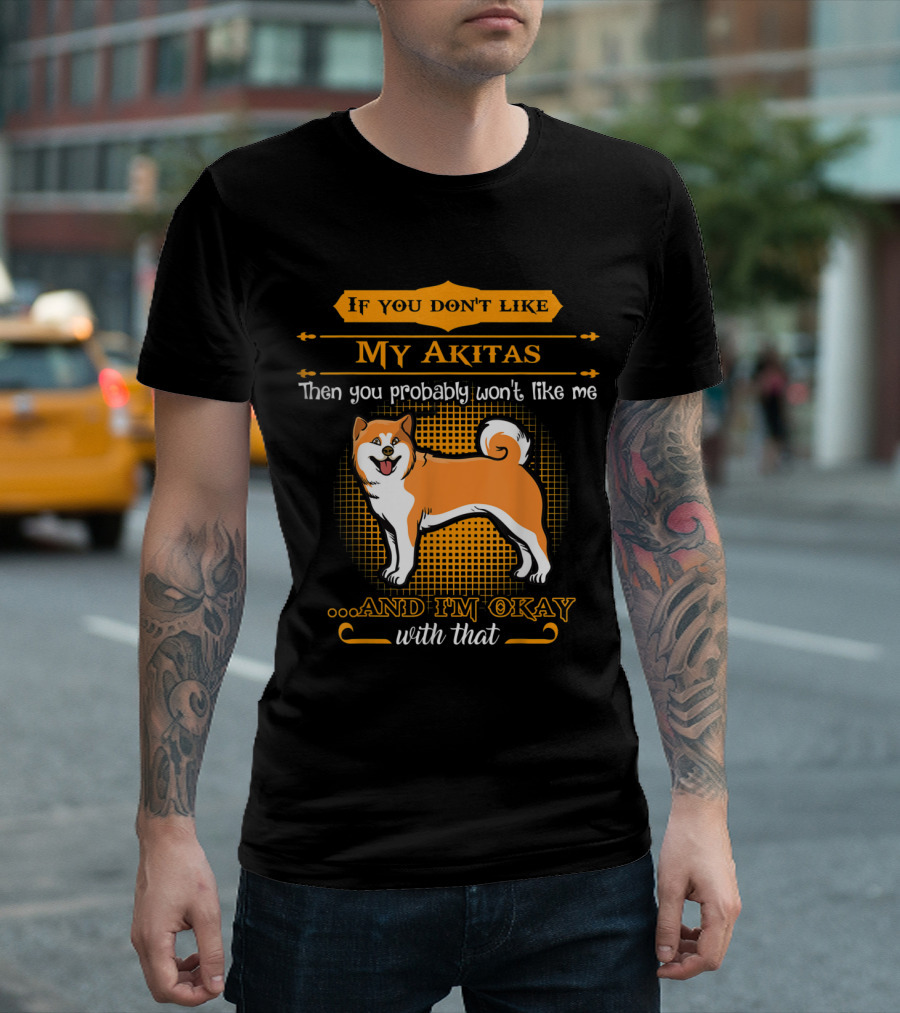 If You Don't Like My Akitas Then You Probably Won't Like Me and I'm Okay With That T-Shirt