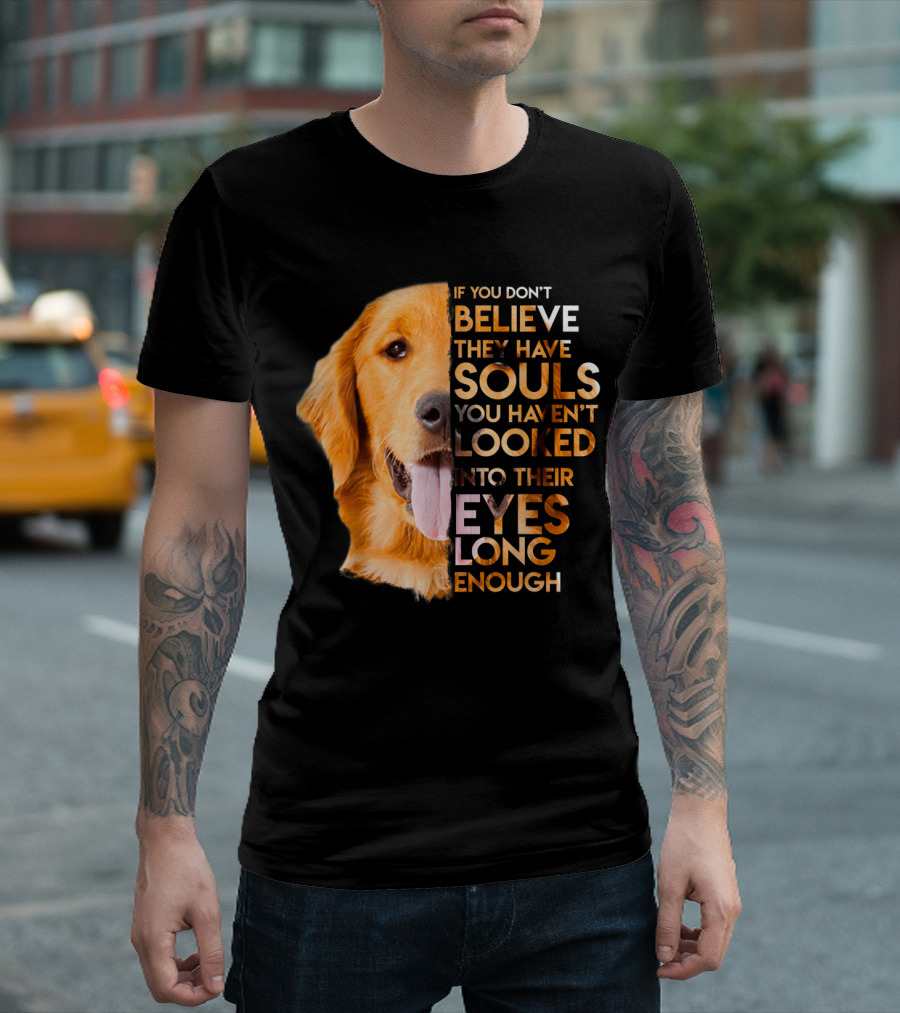 If You Don't Believe They Have Souls You Haven't Looked into Their Eyes Long Enough Golden Retriever T-Shirt