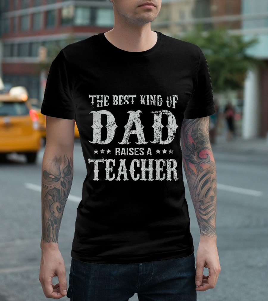 The Best Kind of Dad Raises a Teacher Fathers Dad Teacher Appreciation T-Shirt