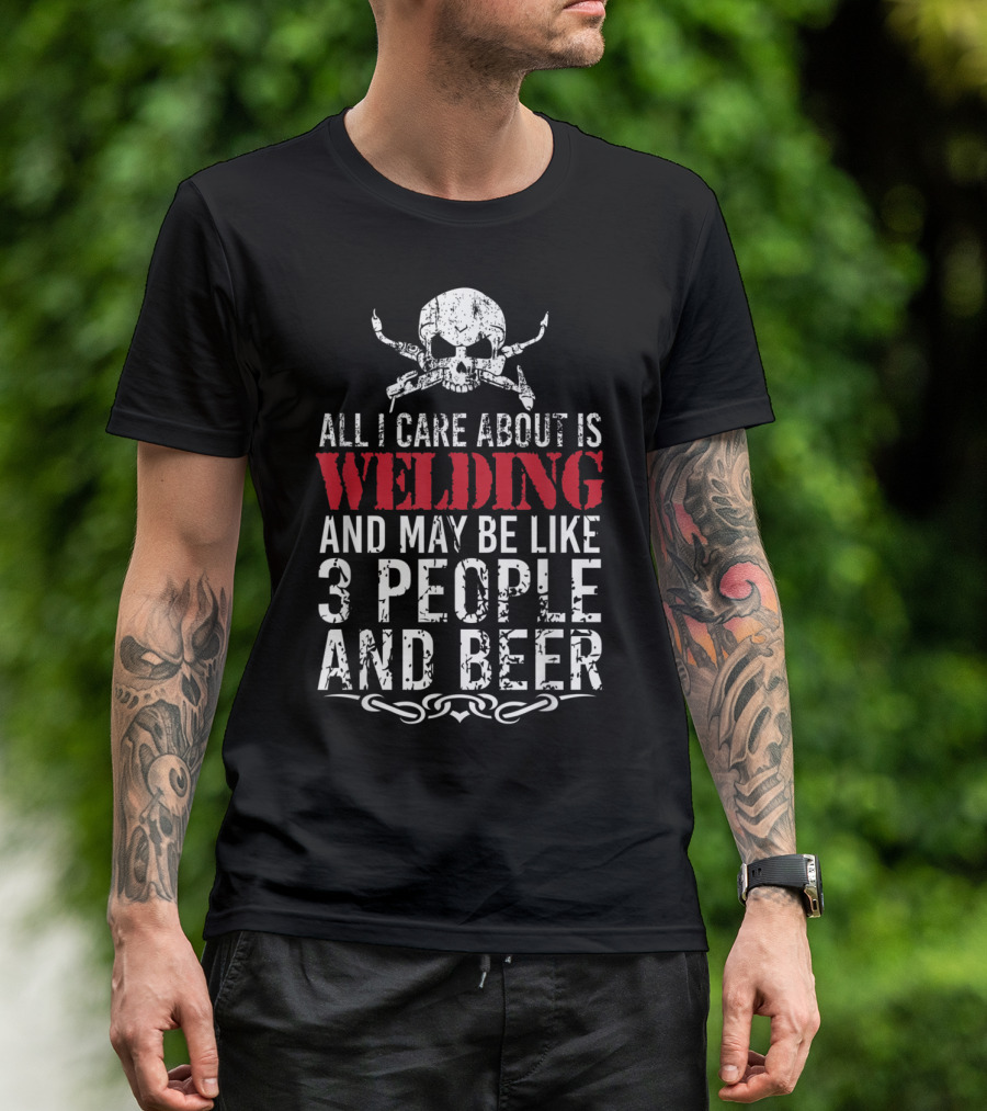 All I Care About Is Welding And Maybe Like 3 People And Beer Skull T-Shirt