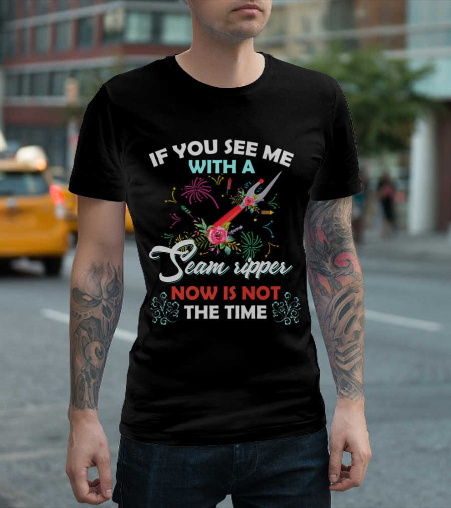 If You See Me With A Seam Ripper Now Is Not The Time Colorful Fireworks and Floral Accents T-Shirt