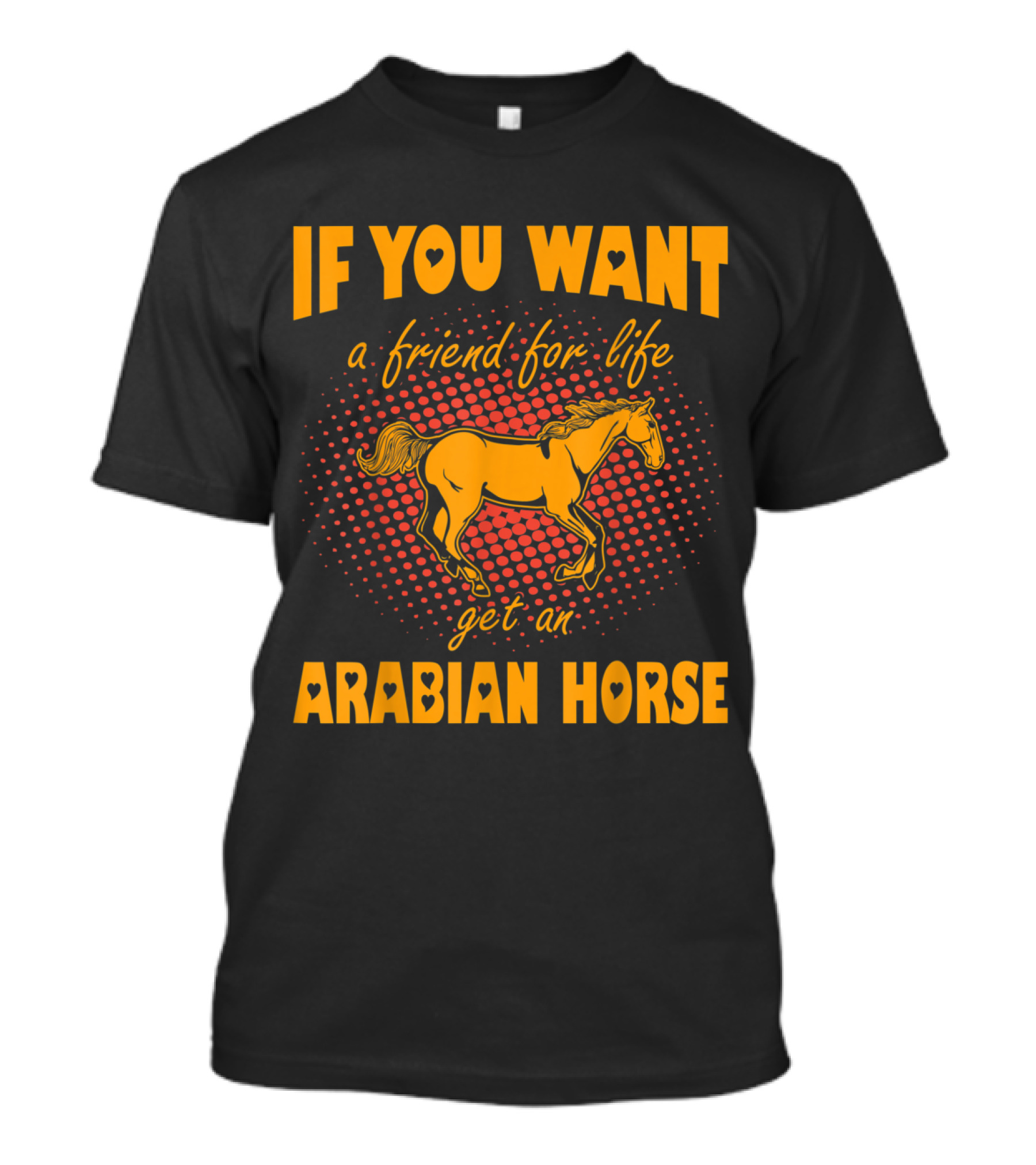 If You Want A Friend For Life Get An Arabian Horse T-Shirt