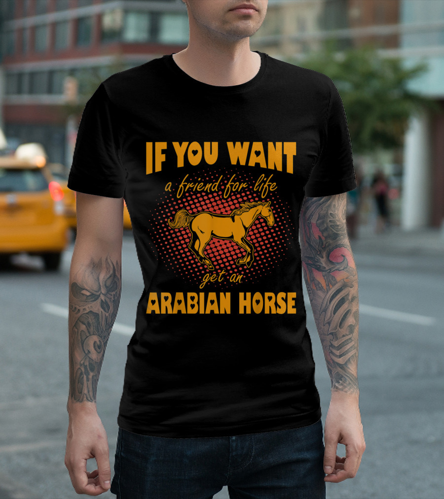 If You Want A Friend For Life Get An Arabian Horse T-Shirt