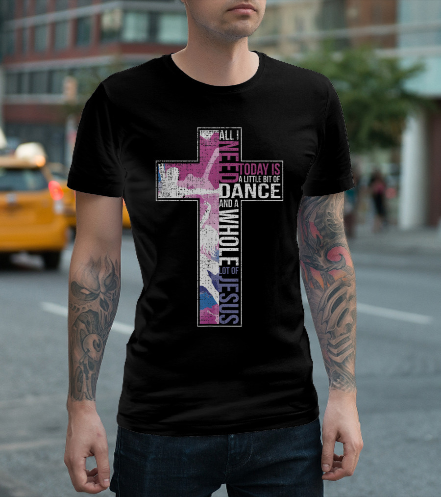 All I Need Today Is A Little Bit Of Dance And A Whole Lot Of Jesus Christian Cross T-Shirt