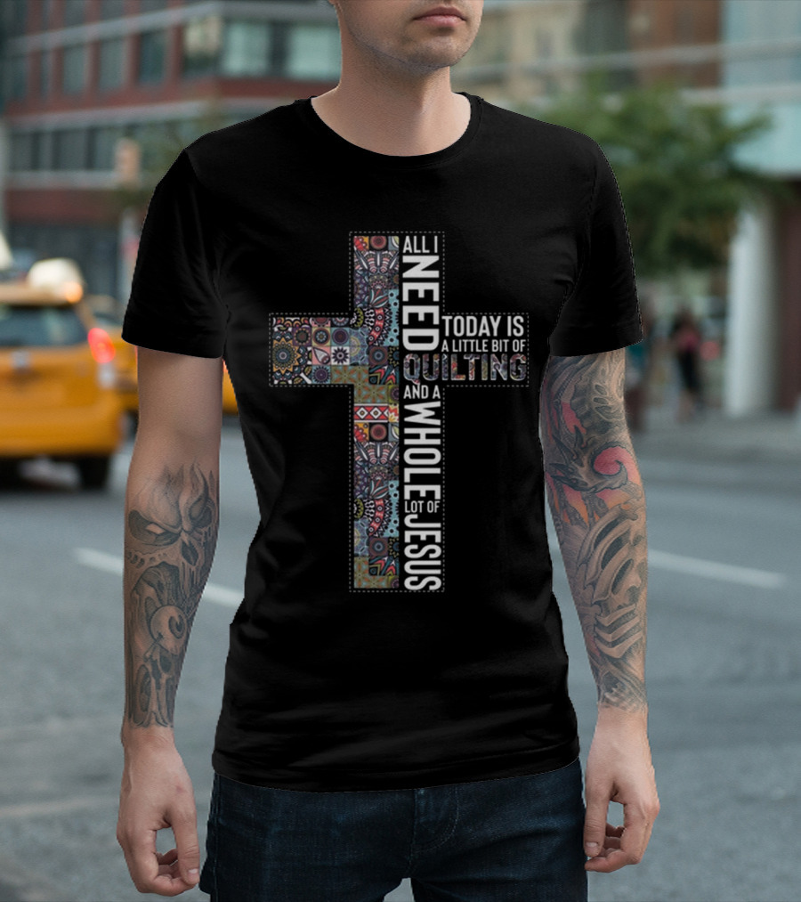 All I Need Is Quilting and a Whole Lot of Jesus Today Is a Little Bit of Quilting T-Shirt