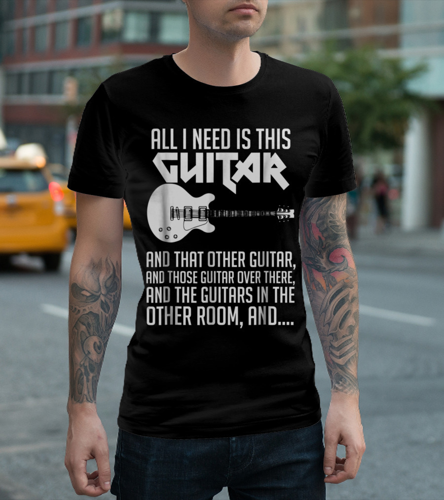 All I Need Is This Guitar and That Other Guitar and Those Guitar Over There and the Guitars in the Other Room T-Shirt