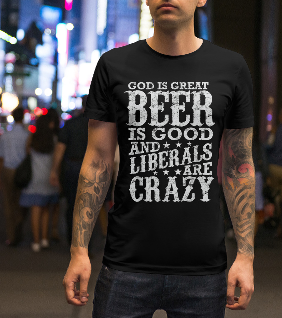 God Is Great Beer Is Good And Liberals Are Crazy T-Shirt