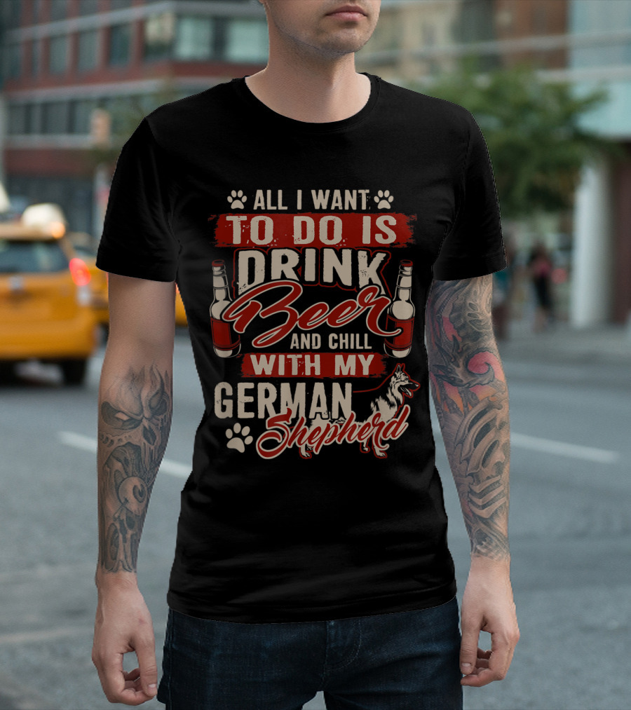 All I Want To Do Is Drink Beer And Chill With My German Shepherd T-Shirt