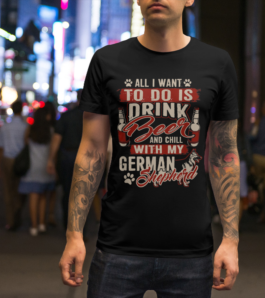All I Want To Do Is Drink Beer And Chill With My German Shepherd T-Shirt