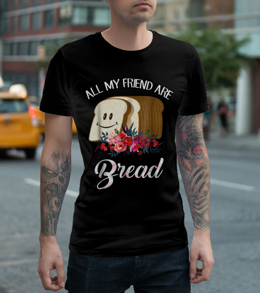 All My Friend Are Bread Funny Baking with Smiling Loaf and Floral Bouquet T-Shirt