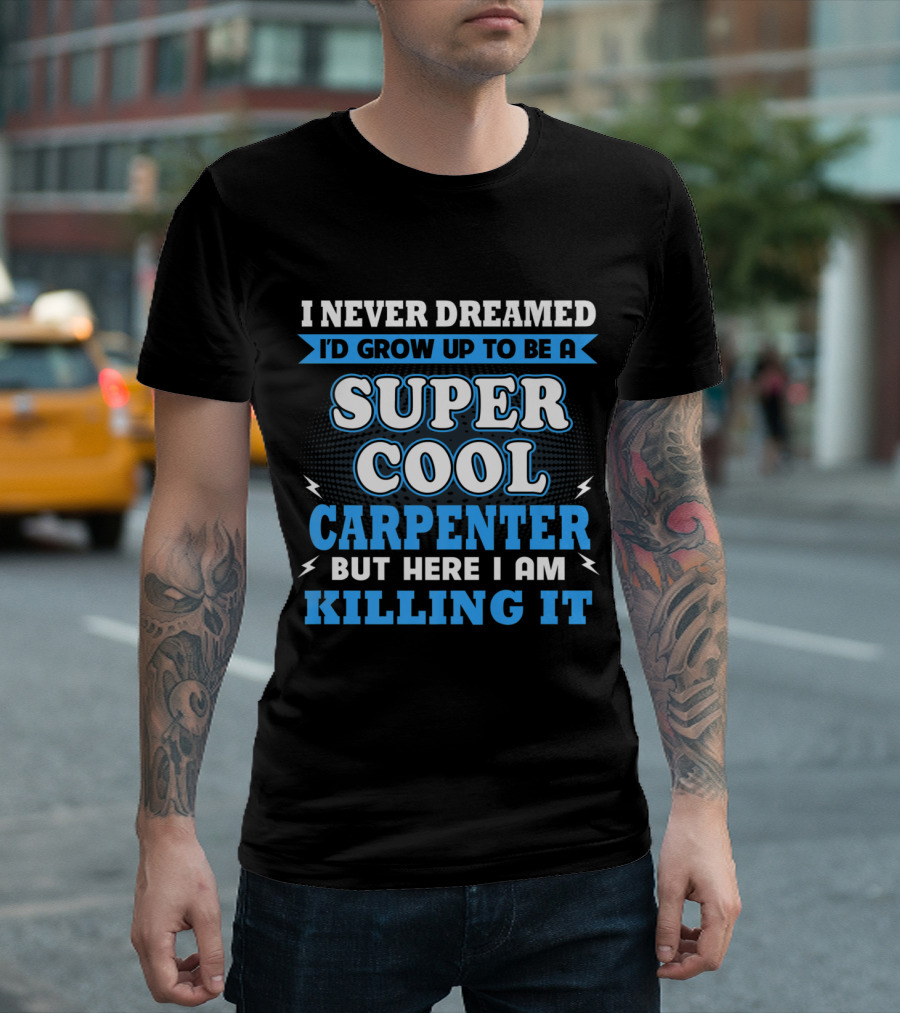 I Never Dreamed I'd Grow Up to Be a Super Cool Carpenter But Here I Am Killing It T-Shirt