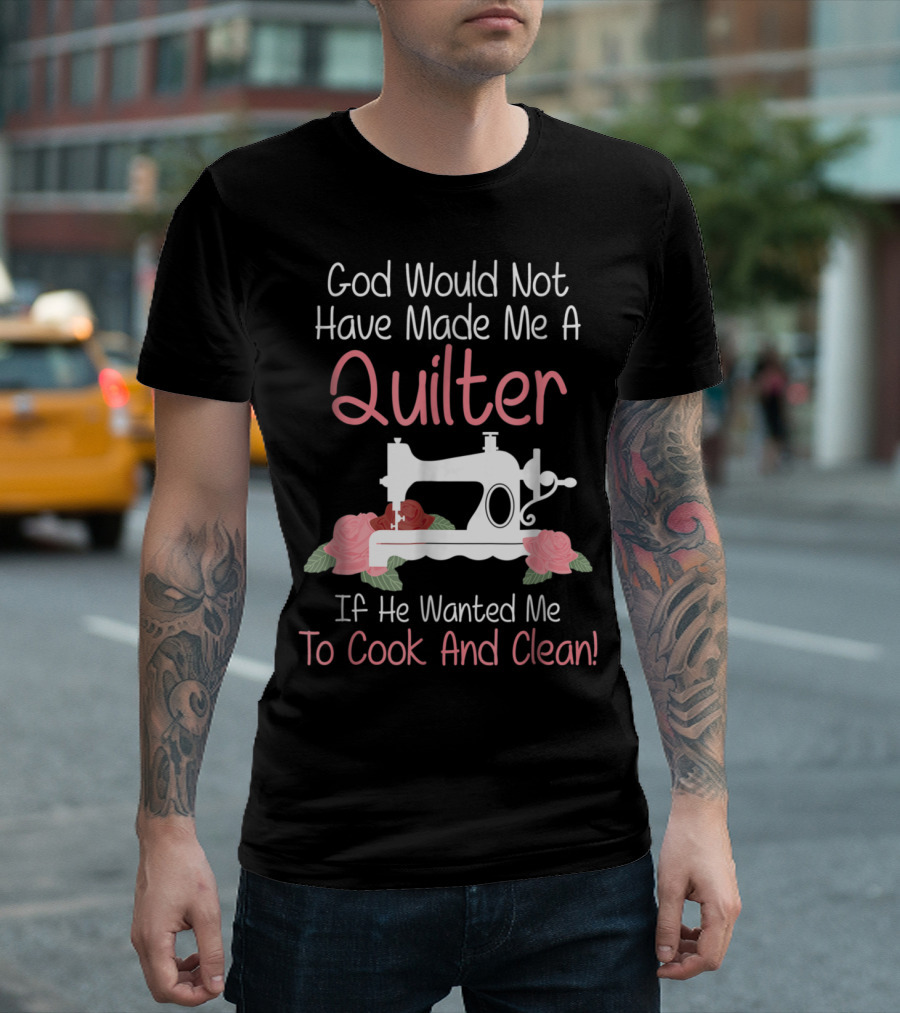 God Would Not Have Made Me a Quilter If He Wanted Me to Cook and Clean Sewing Machine Roses T-Shirt