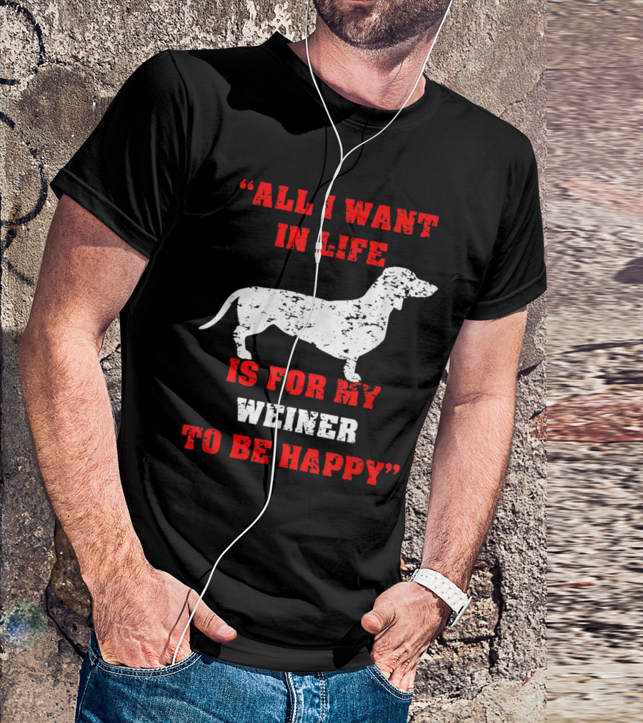 All I Want In Life Is For My Weiner To Be Happy Funny Dachshund Wiener Dog T-Shirt