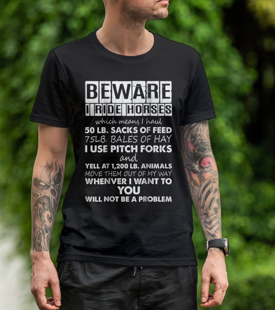 Beware I Ride Horses Haul 50 Lb Sacks Feed 75 Lb Bales Hay Use Pitch Forks Yell 1200 Lb Animals Move Whenever I Want You Will Not Be A Problem T-Shirt