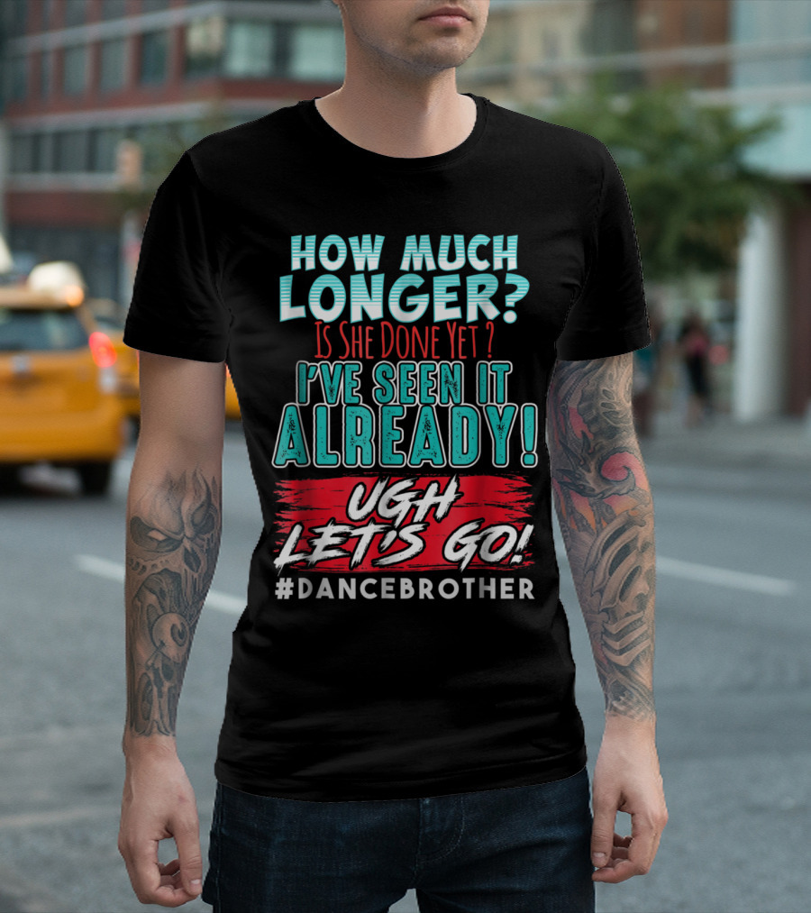 How Much Longer Is She Done Yet I've Seen It Already Ugh Let's Go #DanceBrother T-Shirt