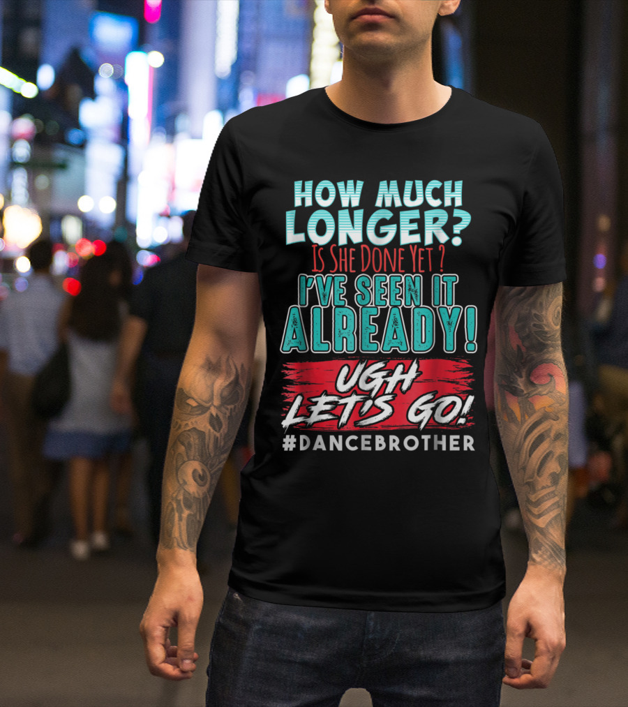 How Much Longer Is She Done Yet I've Seen It Already Ugh Let's Go #DanceBrother T-Shirt