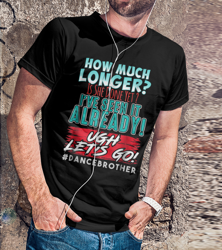 How Much Longer Is She Done Yet I've Seen It Already Ugh Let's Go #DanceBrother T-Shirt