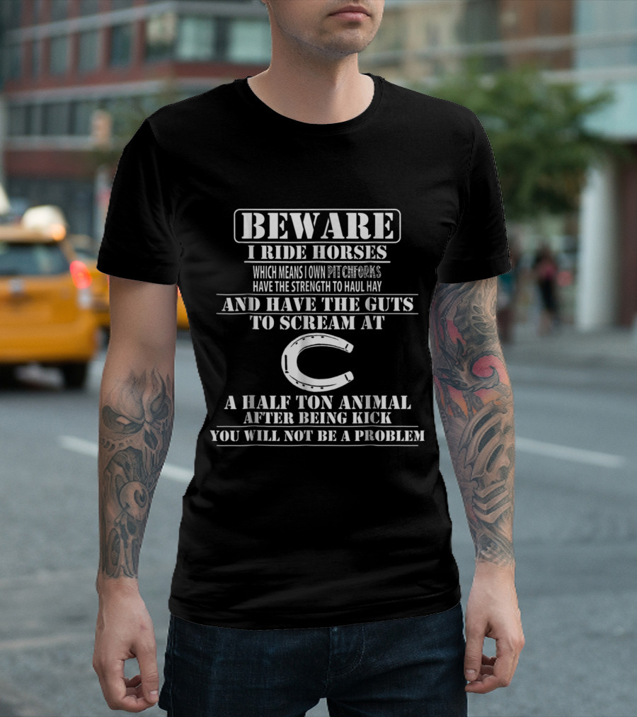 Beware I Ride Horses Own Pitchforks Haul Hay Guts To Scream At A Half Ton Animal After Being Kick You Will Not Be A Problem T-Shirt