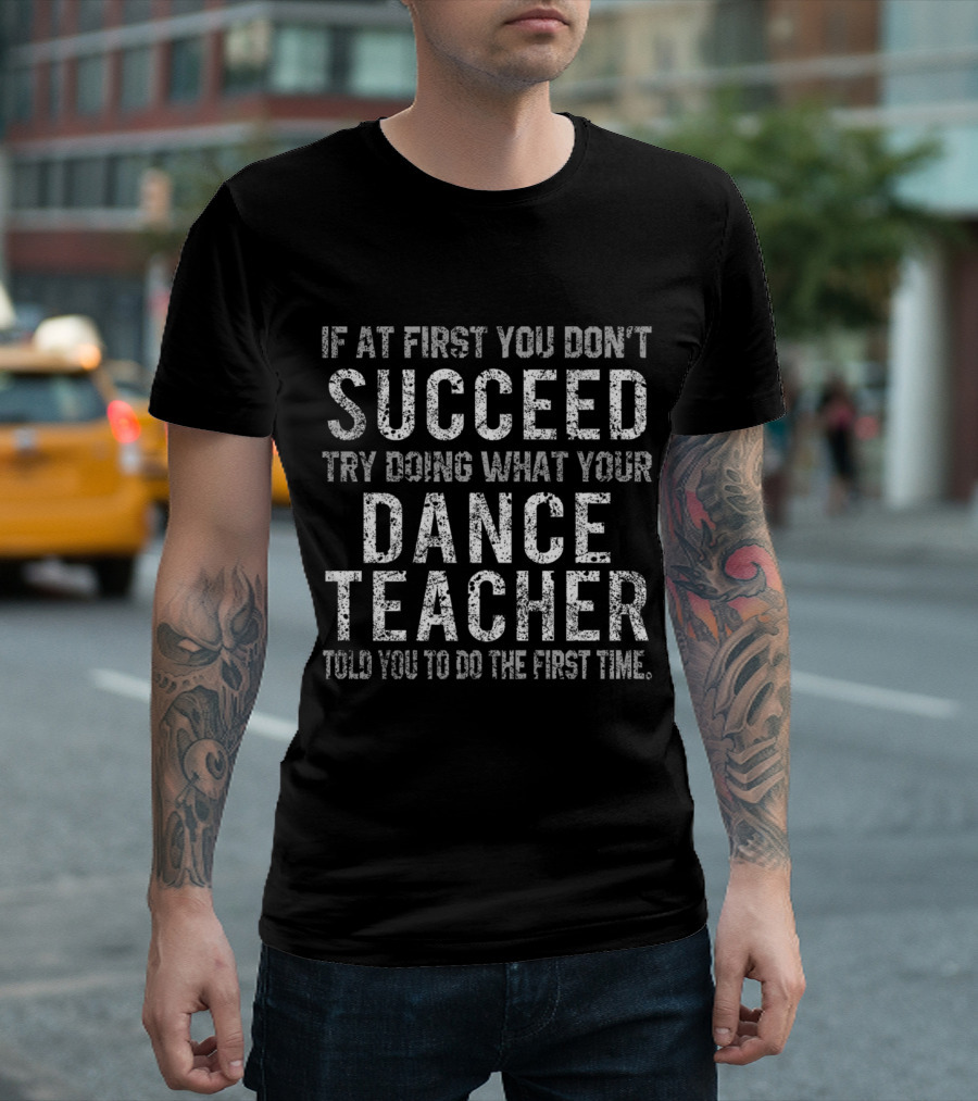 If At First You Don't Succeed Try Doing What Your Dance Teacher Told You To Do The First Time T-Shirt