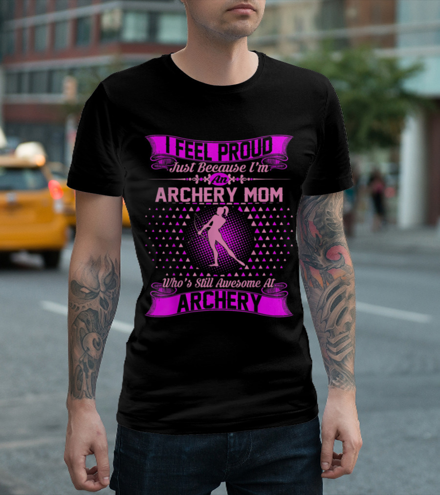 I Feel Proud Just Because I'm an Archery Mom Who's Still Awesome at Archery T-Shirt