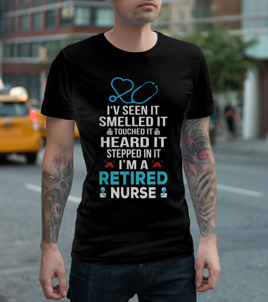 Retired Nurse I've Seen It Smelled It Touched It Heard It Stepped In It T-Shirt