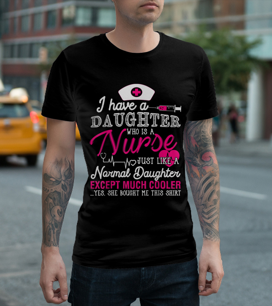 I Have A Daughter Who Is A Nurse Just Like A Normal Daughter Except Much Cooler T-Shirt