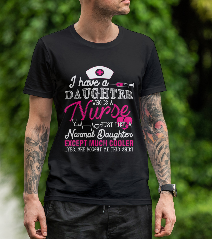 I Have A Daughter Who Is A Nurse Just Like A Normal Daughter Except Much Cooler T-Shirt