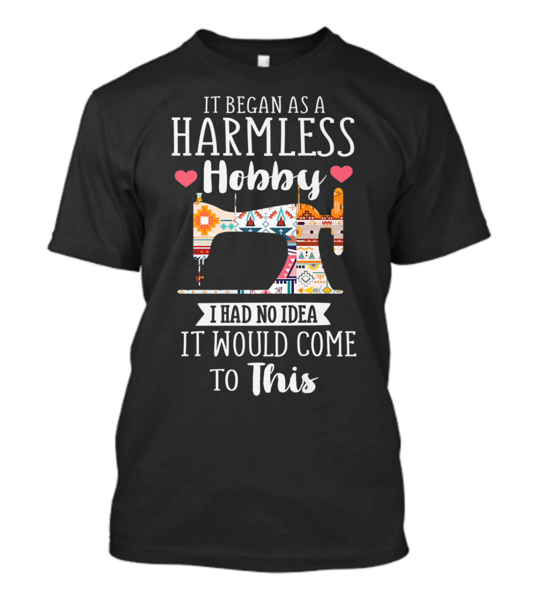 It Began As A Harmless Hobby Sewing Machine Patterned Design With I Had No Idea It Would Come To This T-Shirt