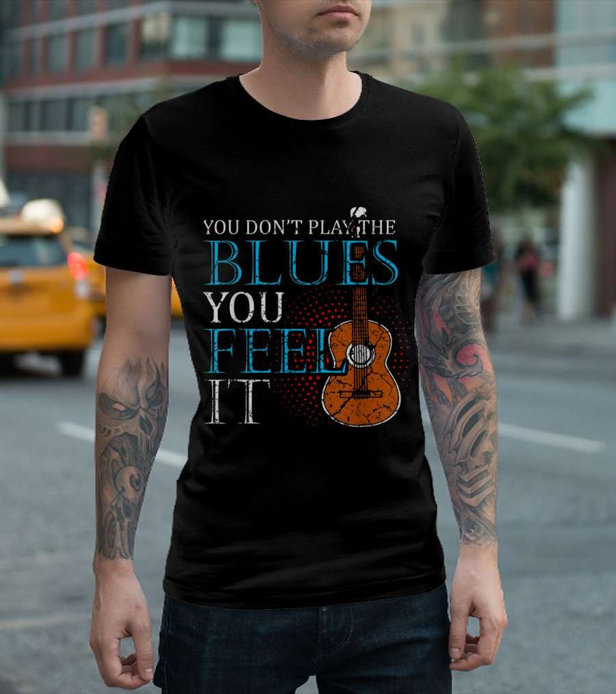 You Don't Play the Blues You Feel It Music Band Lover T-Shirt