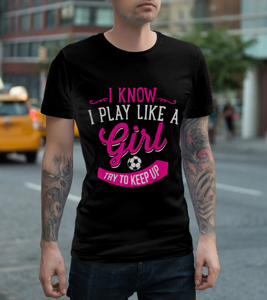 I Know I Play Like a Girl Try to Keep Up Soccer T-Shirt