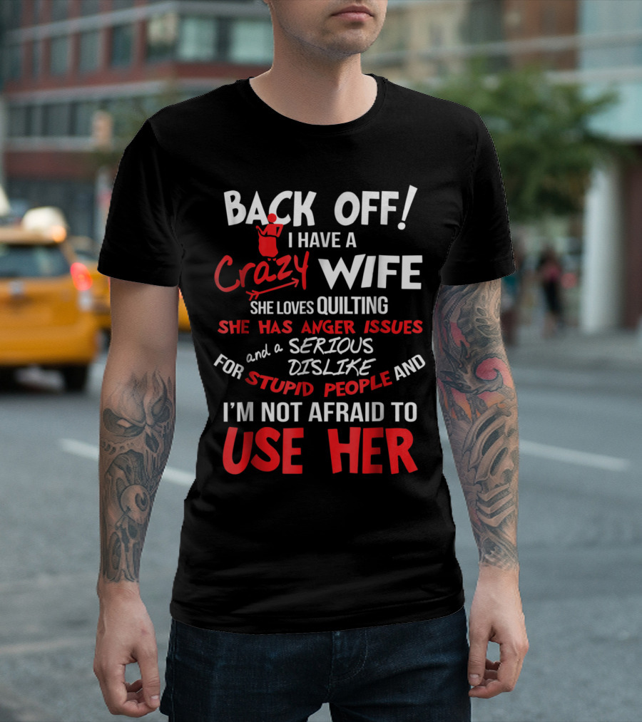 Back Off I Have a Crazy Wife She Loves Quilting Anger Issues Serious Dislike for Stupid People Use Her T-Shirt