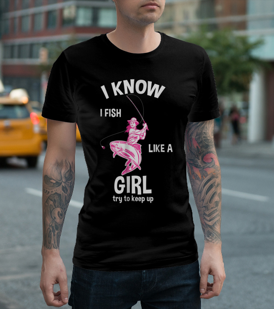 I Know I Fish Like a Girl Try to Keep Up Fishing T-Shirt