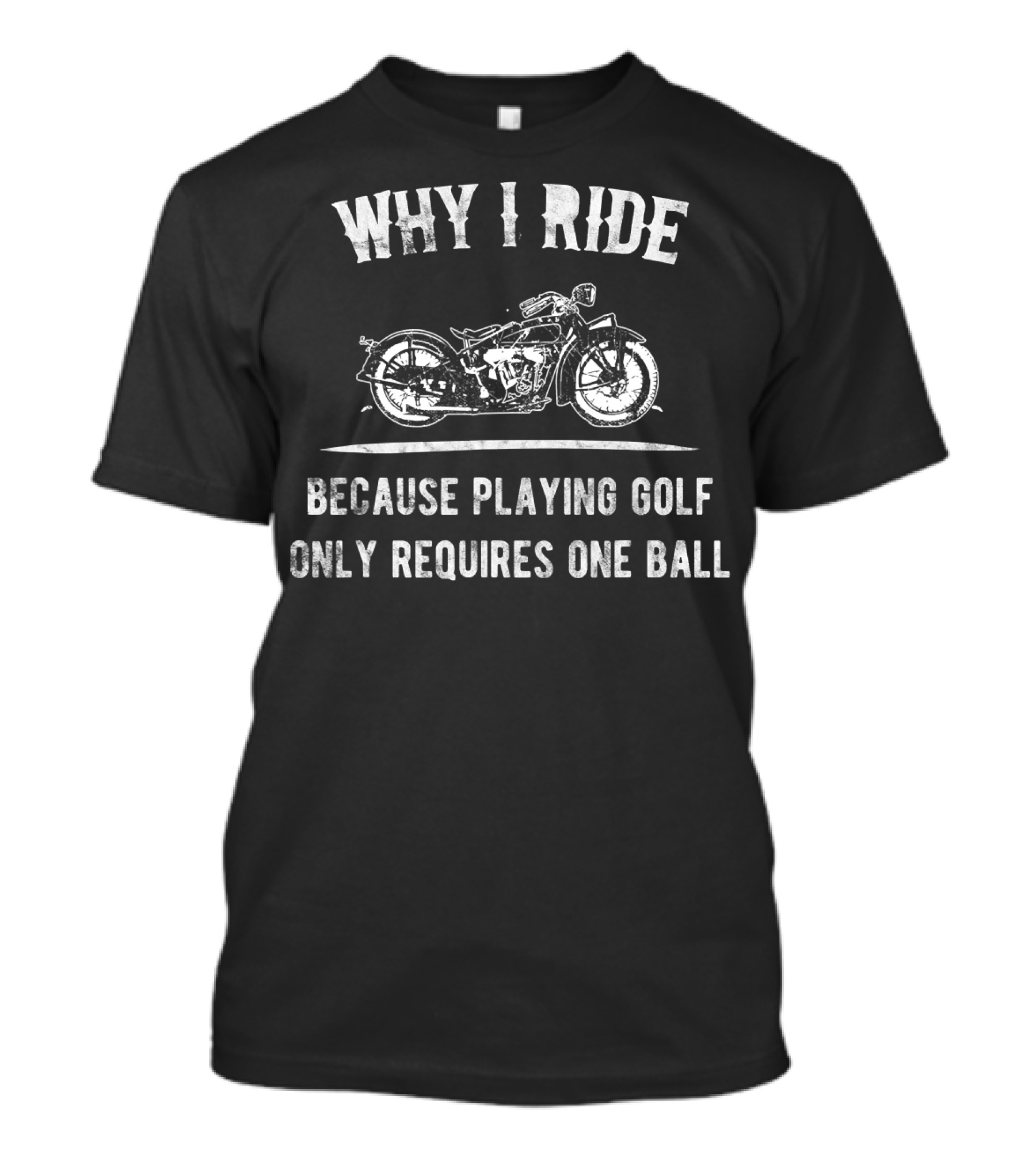 WHY I RIDE Big Motorcycle Because Playing Golf Only Requires One Ball T-Shirt
