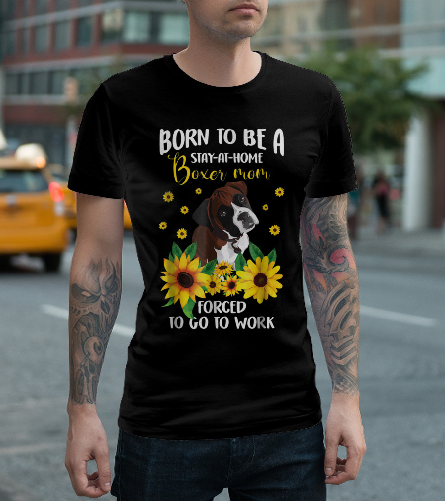 Born to Be a Stay-at-Home Boxer Mom Surrounded by Sunflowers Forced to Go to Work T-Shirt