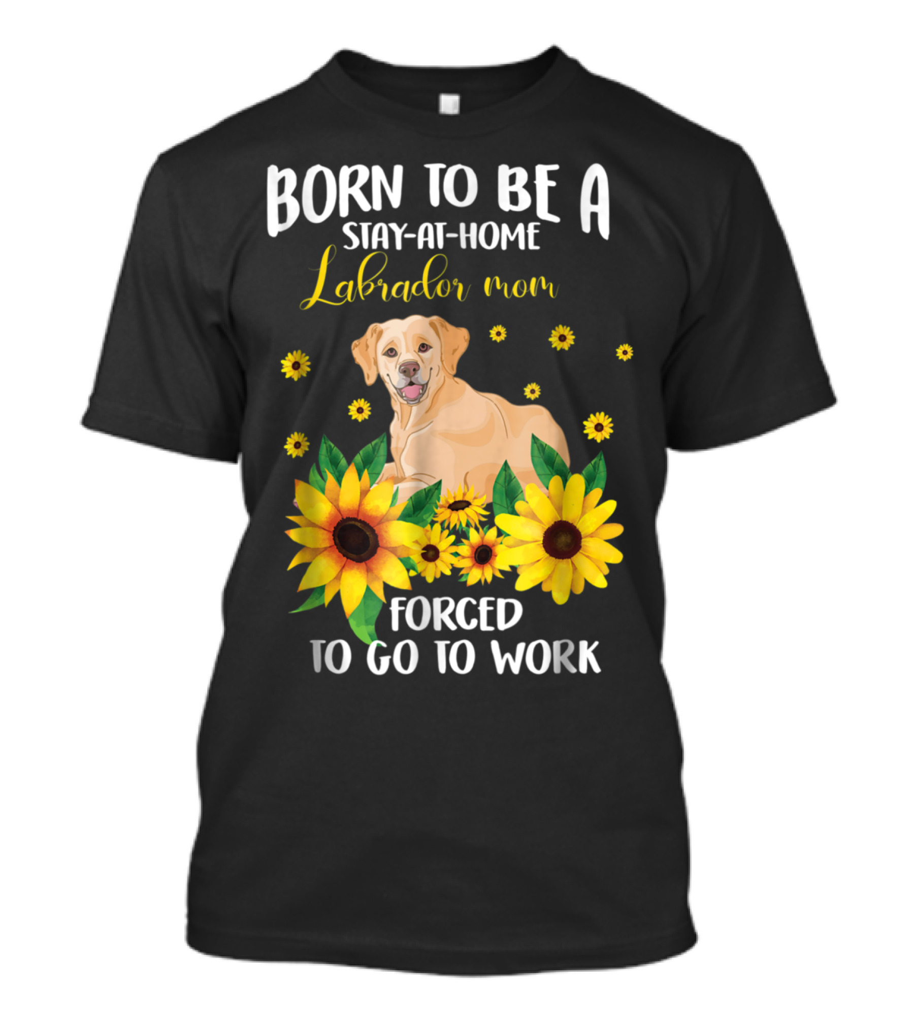 Born To Be A Stay-at-Home Labrador Mom Forced To Go To Work With Sunflowers And Dog T-Shirt