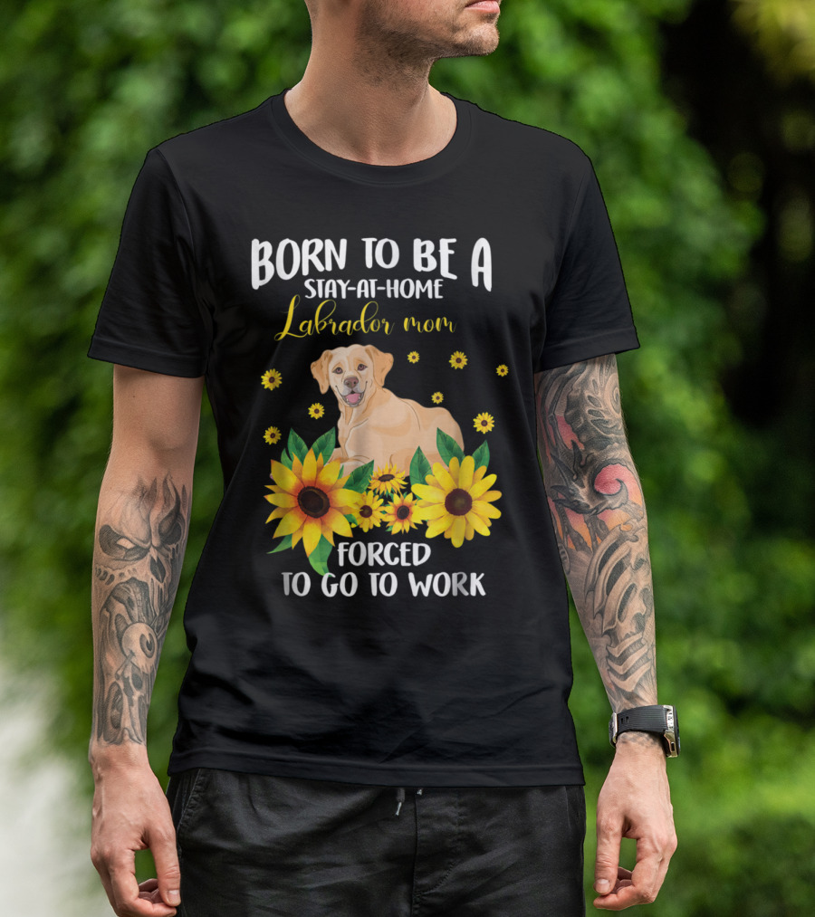 Born To Be A Stay-at-Home Labrador Mom Forced To Go To Work With Sunflowers And Dog T-Shirt
