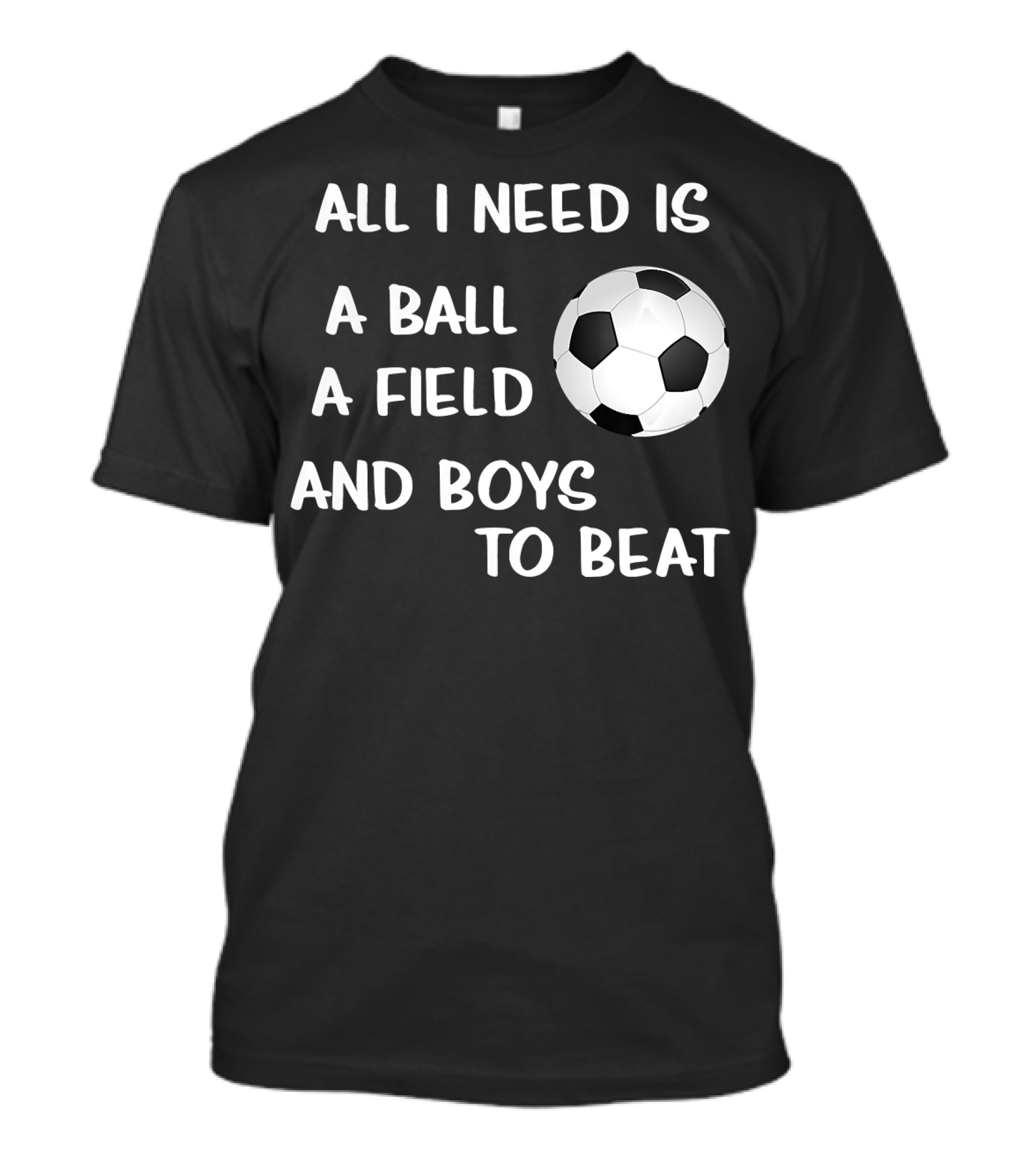 All I Need Is A Ball A Field And Boys To Beat Soccer Girls Football Lovers Need T-Shirt