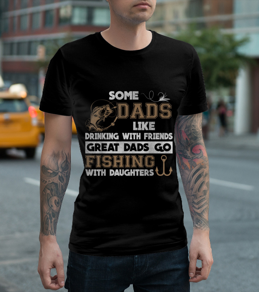 Some Dads Like Drinking With Friends Great Dads Go Fishing With Daughters T-Shirt