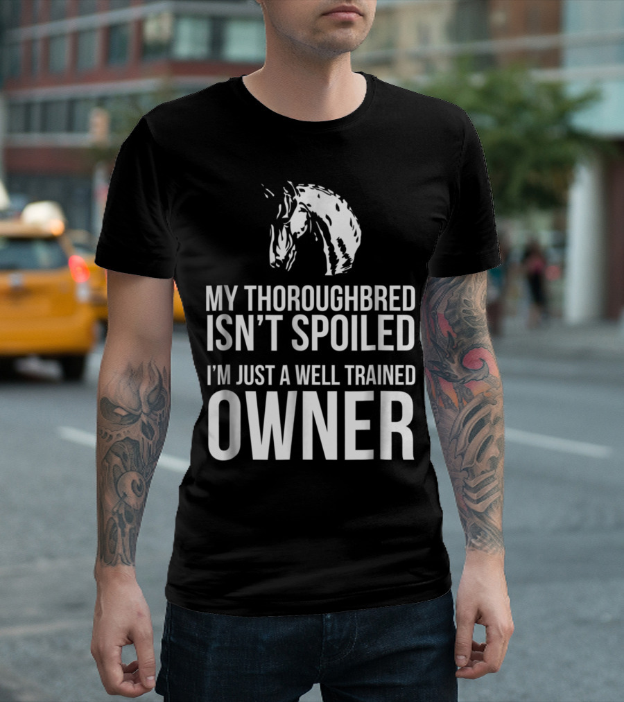 My Thoroughbred Isn't Spoiled I'm Just a Well Trained Owner T-Shirt