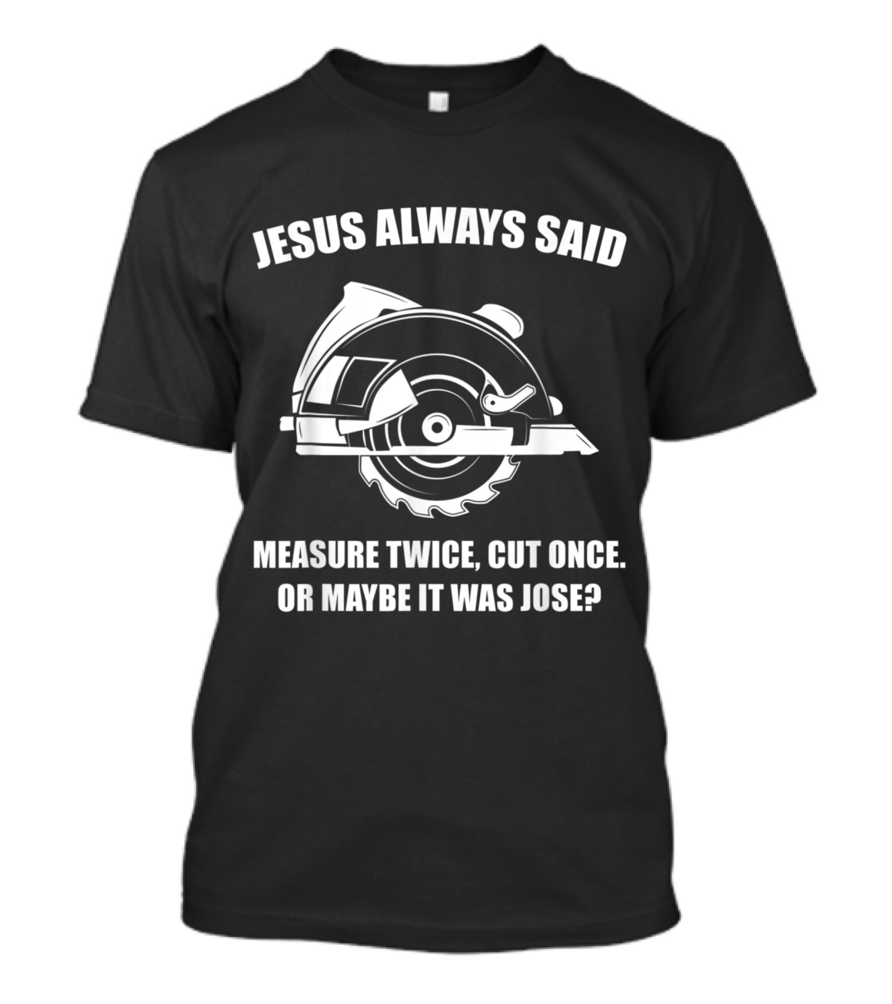 Jesus Always Said Measure Twice Cut Once Or Maybe It Was Jose Circular Saw Humor T-Shirt