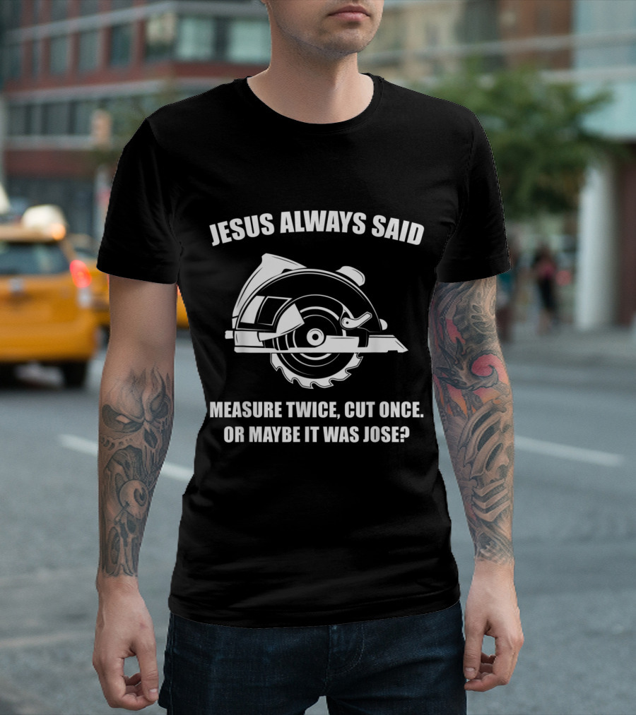 Jesus Always Said Measure Twice Cut Once Or Maybe It Was Jose Circular Saw Humor T-Shirt