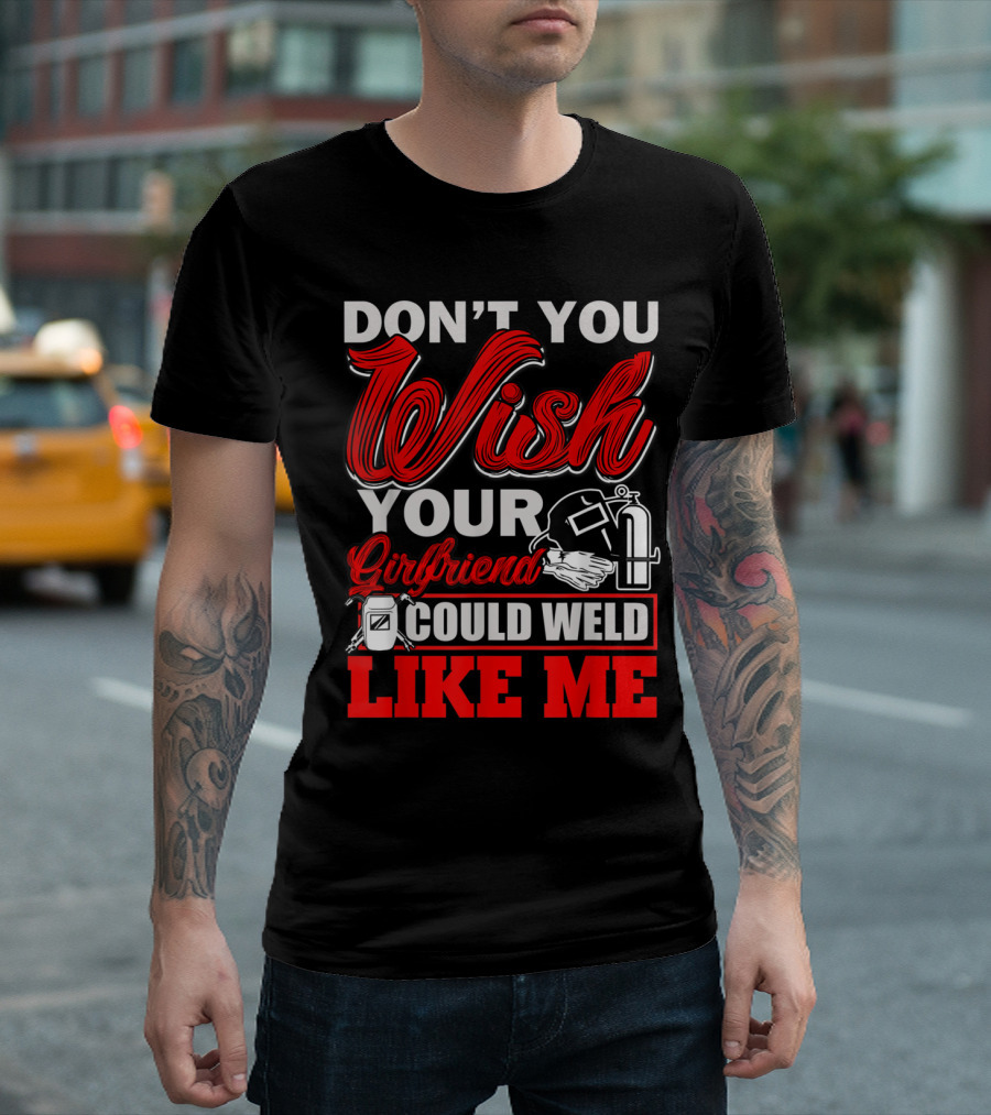 DON'T YOU WISH YOUR GIRLFRIEND COULD WELD LIKE ME T-Shirt