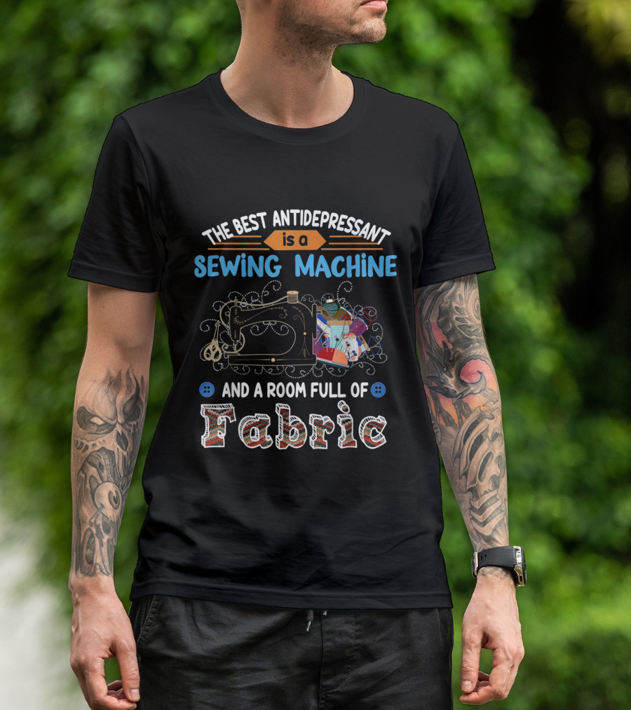The Best Antidepressant Is A Sewing Machine And A Room Full Of Fabric T-Shirt